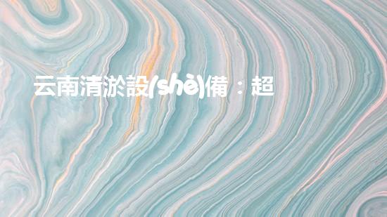 云南清淤設(shè)備：超強規(guī)格，助力水道暢通！
